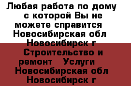 Любая работа по дому ,с которой Вы не можете справится. - Новосибирская обл., Новосибирск г. Строительство и ремонт » Услуги   . Новосибирская обл.,Новосибирск г.